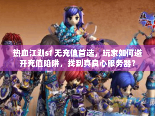 热血江湖sf 无充值首选，玩家如何避开充值陷阱，找到真良心服务器？