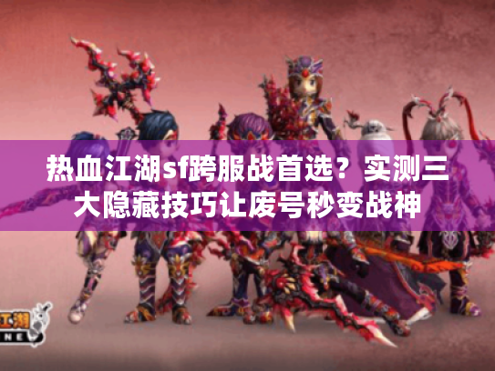 热血江湖sf跨服战首选？实测三大隐藏技巧让废号秒变战神