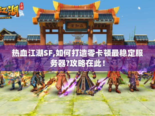 热血江湖SF,如何打造零卡顿最稳定服务器?攻略在此！