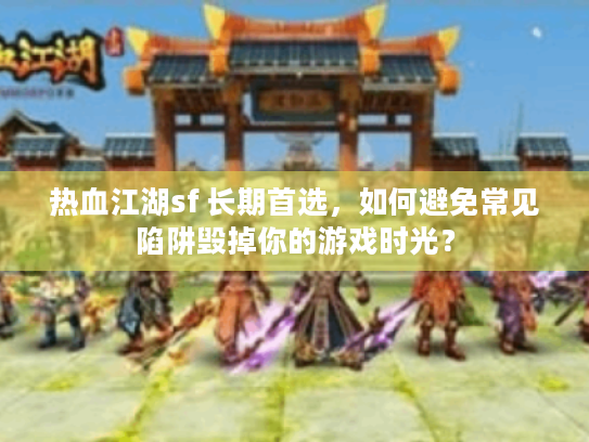 热血江湖sf 长期首选，如何避免常见陷阱毁掉你的游戏时光？