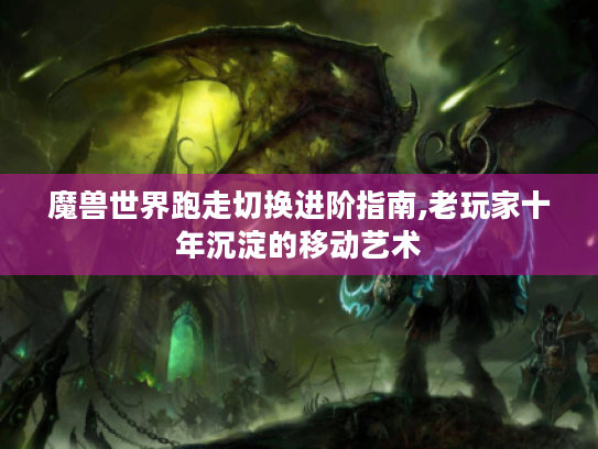 魔兽世界跑走切换进阶指南,老玩家十年沉淀的移动艺术 魔兽世界跑走切换进阶指南,老玩家十年沉淀的移动艺术