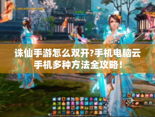 诛仙手游怎么双开?手机电脑云手机多种方法全攻略! 诛仙手游怎么双开?手机电脑云手机多种方法全攻略!
