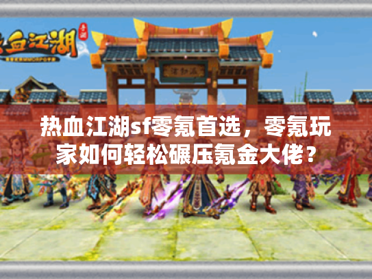 热血江湖sf零氪首选,零氪玩家如何轻松碾压氪金大佬? 热血江湖sf零氪首选,零氪玩家如何轻松碾压氪金大佬?