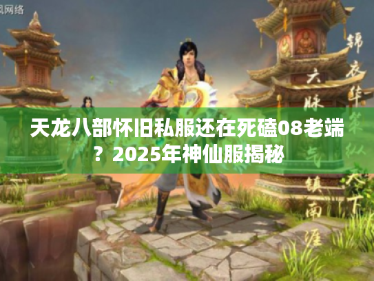 天龙八部怀旧私服还在死磕08老端？2025年神仙服揭秘