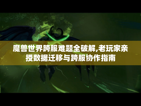 魔兽世界跨服难题全破解,老玩家亲授数据迁移与跨服协作指南 魔兽世界跨服难题全破解,老玩家亲授数据迁移与跨服协作指南