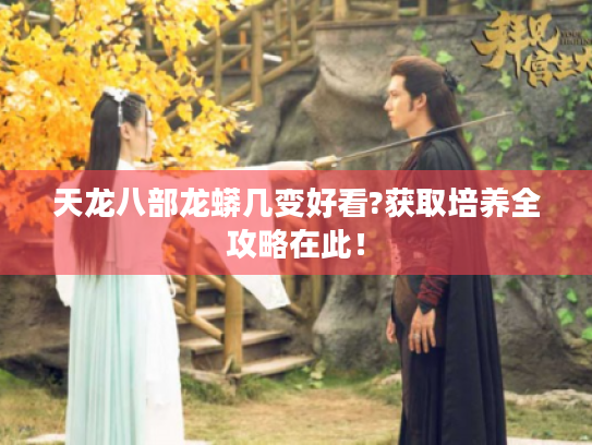 天龙八部龙蟒几变好看?获取培养全攻略在此！