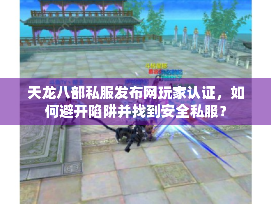 天龙八部私服发布网玩家认证，如何避开陷阱并找到安全私服？