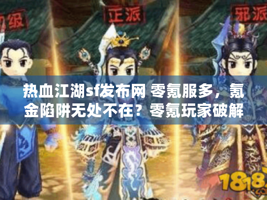 热血江湖sf发布网 零氪服多,氪金陷阱无处不在?零氪玩家破解秘技曝光 热血江湖sf发布网 零氪服多,氪金陷阱无处不在?零氪玩家破解秘技曝光