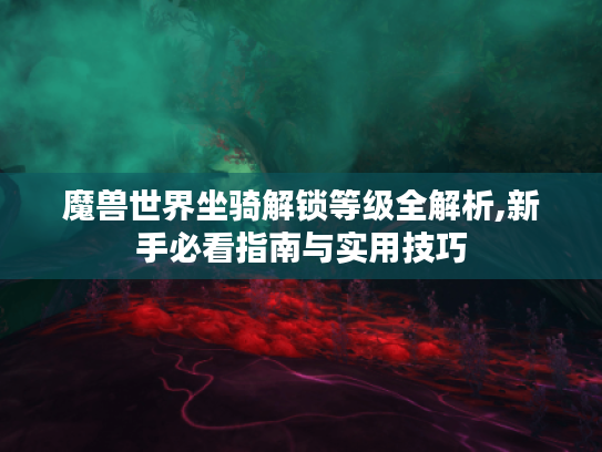 魔兽世界坐骑解锁等级全解析,新手必看指南与实用技巧