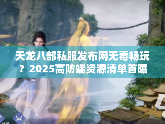 天龙八部私服发布网无毒畅玩？2025高防端资源清单首曝