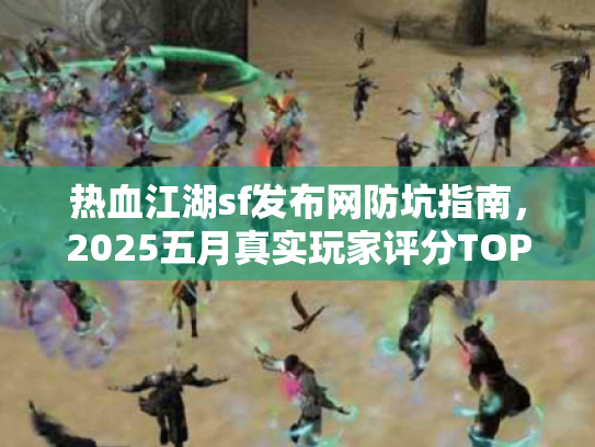 热血江湖sf发布网防坑指南，2025五月真实玩家评分TOP3