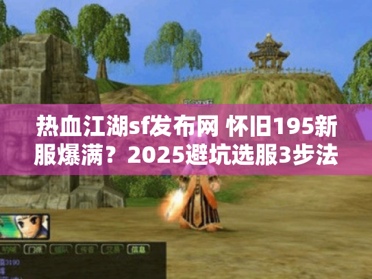 热血江湖sf发布网 怀旧195新服爆满？2025避坑选服3步法