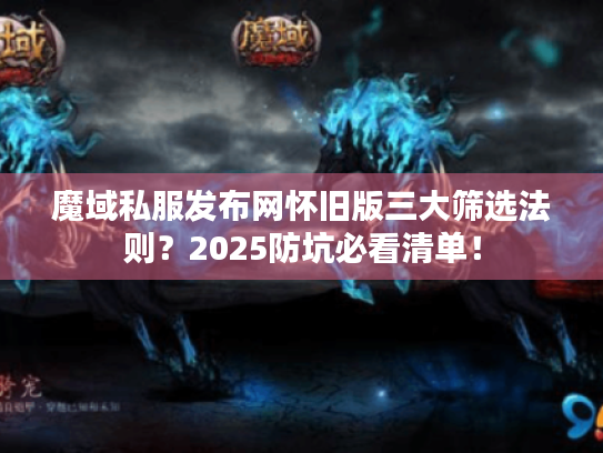 魔域私服发布网怀旧版三大筛选法则？2025防坑必看清单！