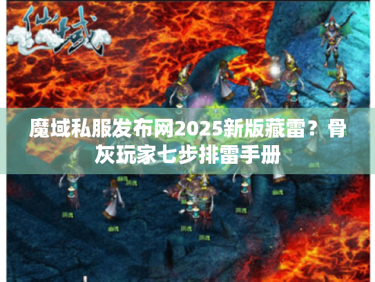 魔域私服发布网2025新版藏雷？骨灰玩家七步排雷手册
