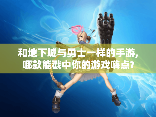 和地下城与勇士一样的手游,哪款能戳中你的游戏嗨点?