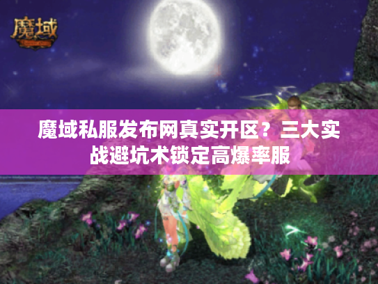 魔域私服发布网真实开区？三大实战避坑术锁定高爆率服