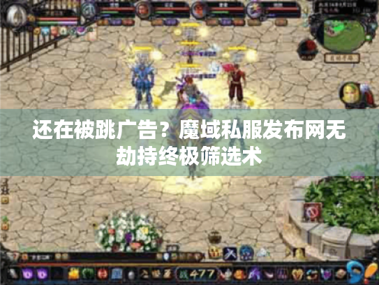 还在被跳广告？魔域私服发布网无劫持终极筛选术