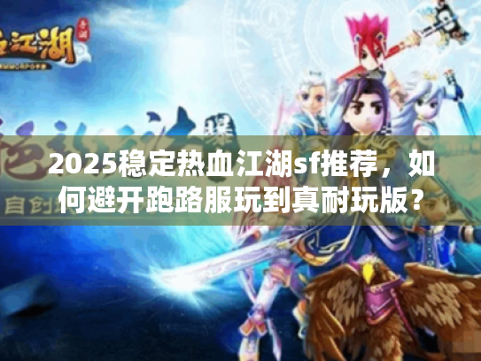 2025稳定热血江湖sf推荐，如何避开跑路服玩到真耐玩版？