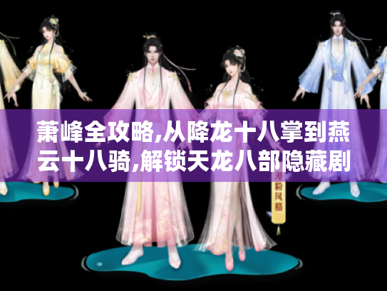 萧峰全攻略,从降龙十八掌到燕云十八骑,解锁天龙八部隐藏剧情的终极秘籍 萧峰全攻略,从降龙十八掌到燕云十八骑,解锁天龙八部隐藏剧情的终极秘籍