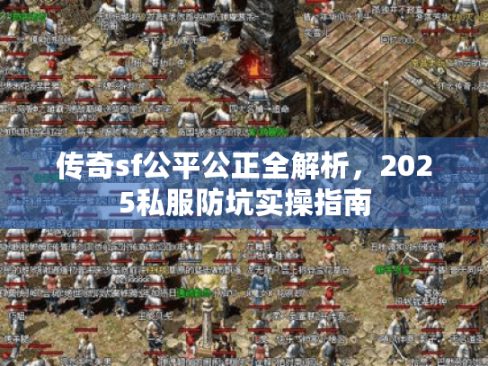传奇sf公平公正全解析,2025私服防坑实操指南 传奇sf公平公正全解析,2025私服防坑实操指南