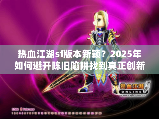 热血江湖sf版本新颖?2025年如何避开陈旧陷阱找到真正创新服务器 热血江湖sf版本新颖?2025年如何避开陈旧陷阱找到真正创新服务器