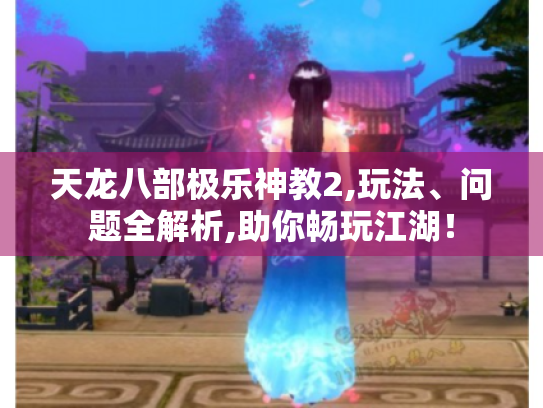 天龙八部极乐神教2,玩法、问题全解析,助你畅玩江湖！