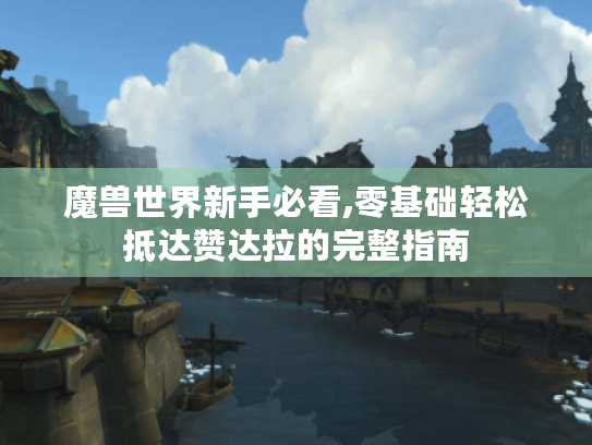 魔兽世界新手必看,零基础轻松抵达赞达拉的完整指南