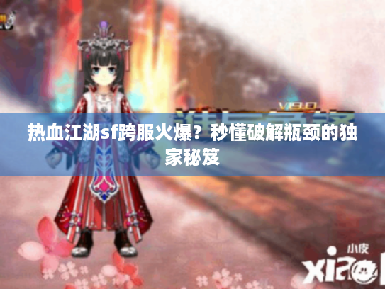 热血江湖sf跨服火爆？秒懂破解瓶颈的独家秘笈