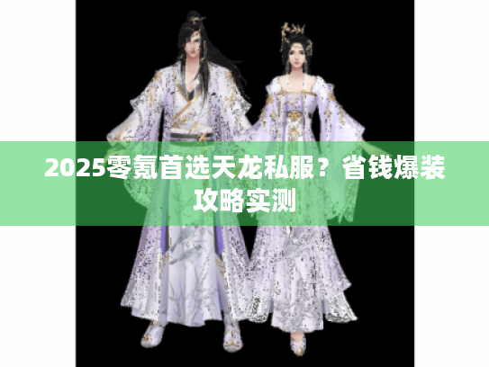 2025零氪首选天龙私服？省钱爆装攻略实测