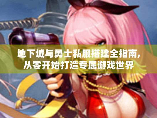地下城与勇士私服搭建全指南,从零开始打造专属游戏世界
