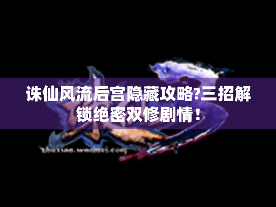 诛仙风流后宫隐藏攻略?三招解锁绝密双修剧情！