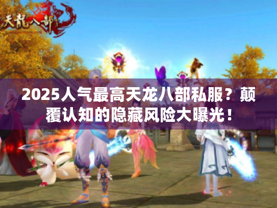 2025人气最高天龙八部私服？颠覆认知的隐藏风险大曝光！
