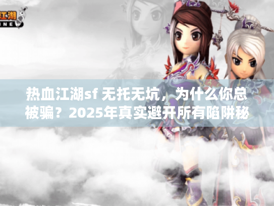 热血江湖sf 无托无坑，为什么你总被骗？2025年真实避开所有陷阱秘诀