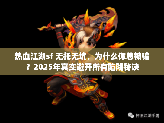热血江湖sf 无托无坑，为什么你总被骗？2025年真实避开所有陷阱秘诀