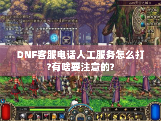 DNF客服电话人工服务怎么打?有啥要注意的? DNF客服电话人工服务怎么打?有啥要注意的?