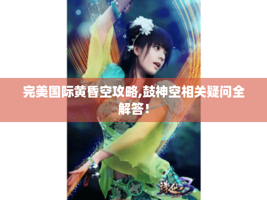 完美国际黄昏空攻略,鼓神空相关疑问全解答！