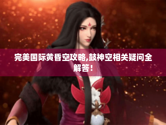 完美国际黄昏空攻略,鼓神空相关疑问全解答！