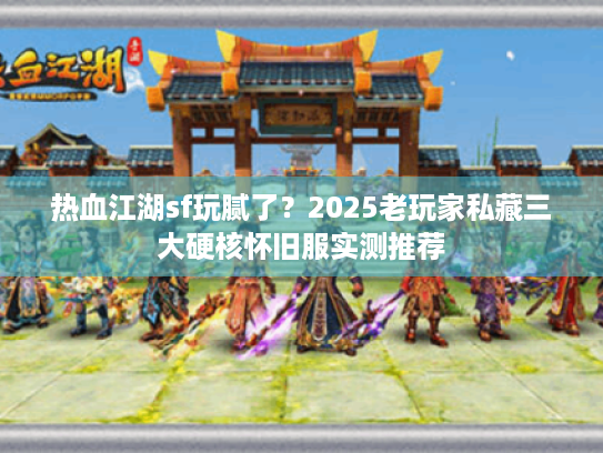 热血江湖sf玩腻了？2025老玩家私藏三大硬核怀旧服实测推荐