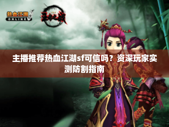 主播推荐热血江湖sf可信吗?资深玩家实测防割指南 主播推荐热血江湖sf可信吗?资深玩家实测防割指南