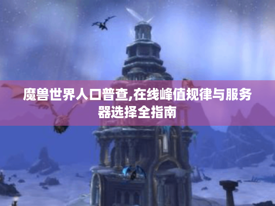 魔兽世界人口普查,在线峰值规律与服务器选择全指南 魔兽世界人口普查,在线峰值规律与服务器选择全指南