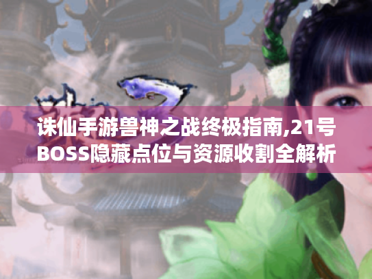 诛仙手游兽神之战终极指南,21号BOSS隐藏点位与资源收割全解析