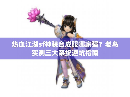 热血江湖sf神装合成服哪家强？老鸟实测三大系统避坑指南