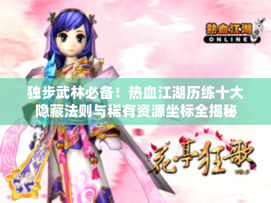 独步武林必备!热血江湖历练十大隐藏法则与稀有资源坐标全揭秘 独步武林必备!热血江湖历练十大隐藏法则与稀有资源坐标全揭秘
