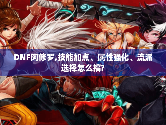 DNF阿修罗,技能加点、属性强化、流派选择怎么搞?