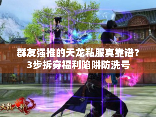 群友强推的天龙私服真靠谱？3步拆穿福利陷阱防洗号