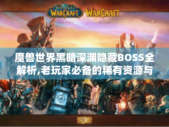 魔兽世界黑暗深渊隐藏BOSS全解析,老玩家必备的稀有资源与速刷技巧