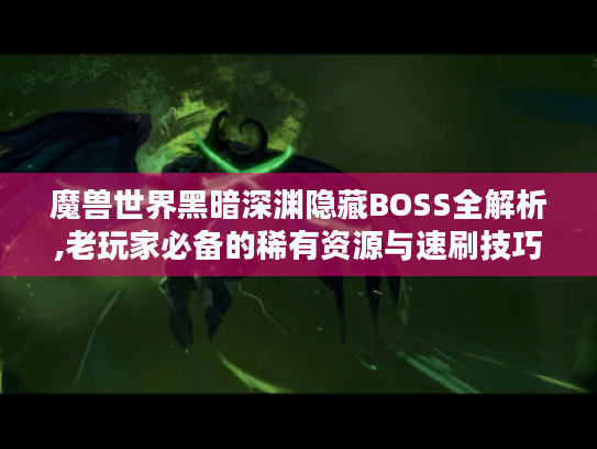 魔兽世界黑暗深渊隐藏BOSS全解析,老玩家必备的稀有资源与速刷技巧