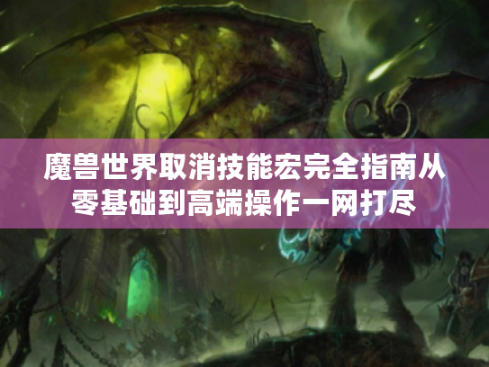 魔兽世界取消技能宏完全指南从零基础到高端操作一网打尽 魔兽世界取消技能宏完全指南从零基础到高端操作一网打尽
