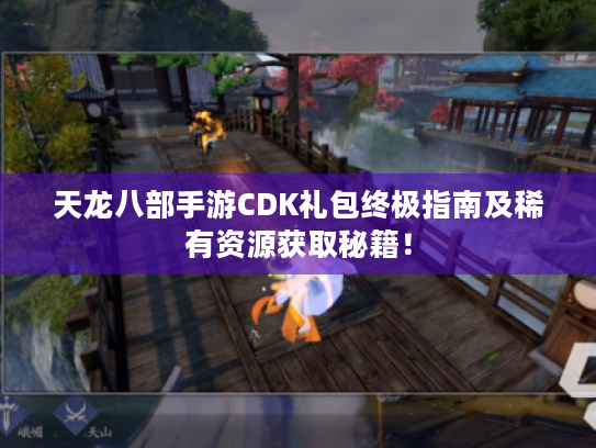 天龙八部手游CDK礼包终极指南及稀有资源获取秘籍！