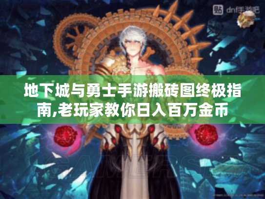 地下城与勇士手游搬砖图终极指南,老玩家教你日入百万金币 地下城与勇士手游搬砖图终极指南,老玩家教你日入百万金币